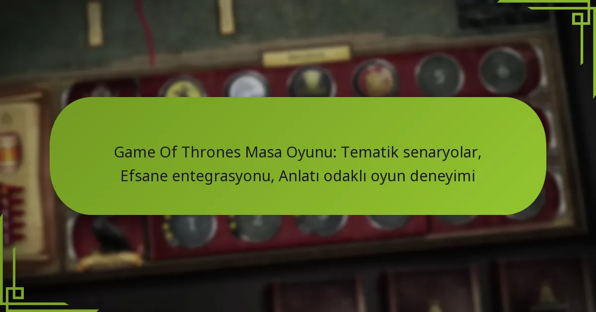 Game Of Thrones Masa Oyunu: Tematik senaryolar, Efsane entegrasyonu, Anlatı odaklı oyun deneyimi