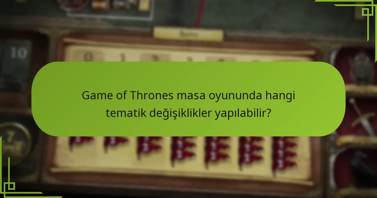 Game of Thrones masa oyununda hangi tematik değişiklikler yapılabilir?